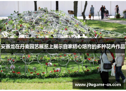 安赛龙在丹麦园艺展览上展示自家精心培育的多种花卉作品