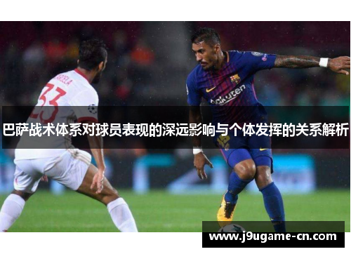 巴萨战术体系对球员表现的深远影响与个体发挥的关系解析