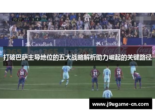 打破巴萨主导地位的五大战略解析助力崛起的关键路径