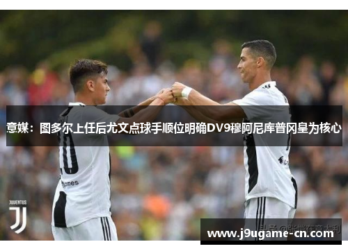 意媒：图多尔上任后尤文点球手顺位明确DV9穆阿尼库普冈皇为核心