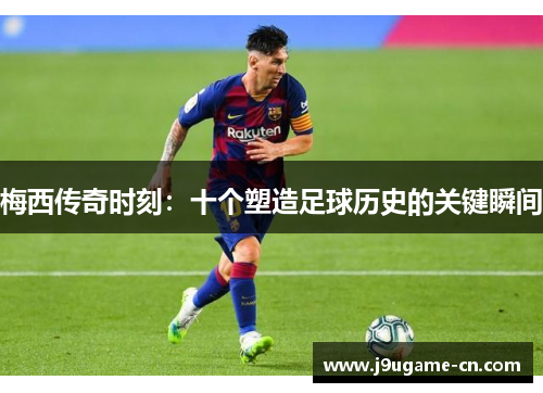 梅西传奇时刻：十个塑造足球历史的关键瞬间