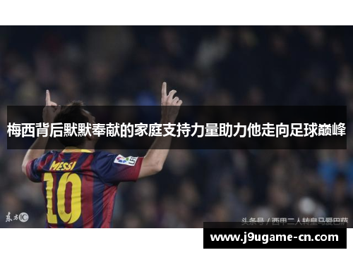 梅西背后默默奉献的家庭支持力量助力他走向足球巅峰
