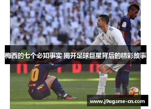 梅西的七个必知事实 揭开足球巨星背后的精彩故事