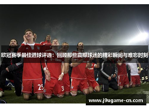 欧冠赛季最佳进球评选：回顾那些震撼球迷的精彩瞬间与难忘时刻