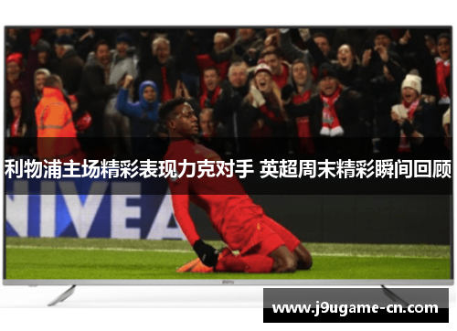 利物浦主场精彩表现力克对手 英超周末精彩瞬间回顾