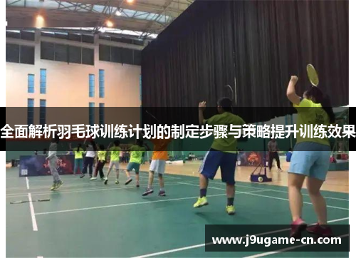 全面解析羽毛球训练计划的制定步骤与策略提升训练效果