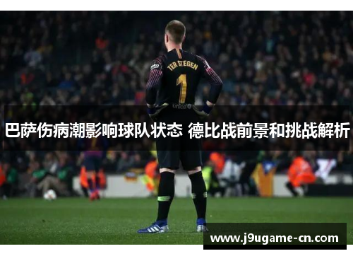 巴萨伤病潮影响球队状态 德比战前景和挑战解析