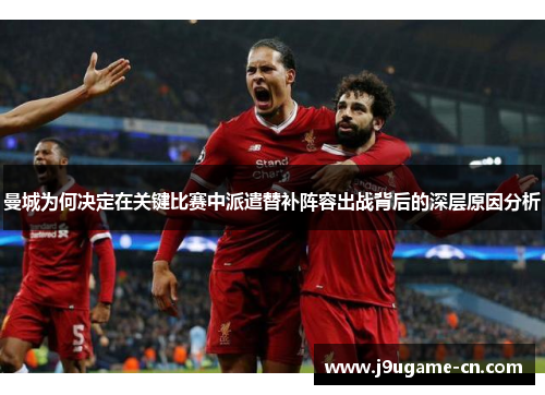 曼城为何决定在关键比赛中派遣替补阵容出战背后的深层原因分析