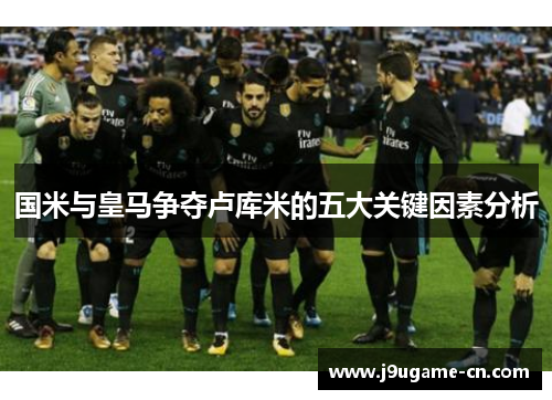 国米与皇马争夺卢库米的五大关键因素分析