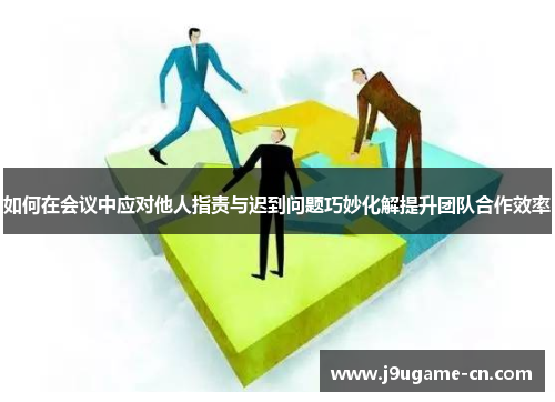 如何在会议中应对他人指责与迟到问题巧妙化解提升团队合作效率