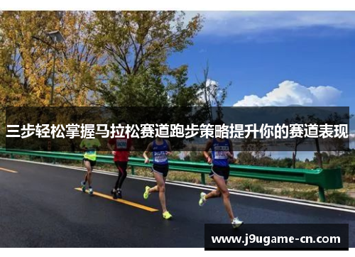 三步轻松掌握马拉松赛道跑步策略提升你的赛道表现