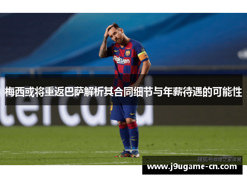 梅西或将重返巴萨解析其合同细节与年薪待遇的可能性