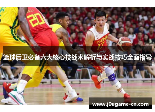 篮球后卫必备六大核心技战术解析与实战技巧全面指导