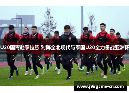 U20国青赴泰拉练 对阵全北现代与泰国U20全力备战亚洲杯