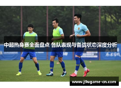 中超热身赛全面盘点 各队表现与备战状态深度分析