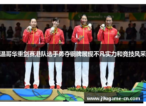 温哥华重剑赛港队选手勇夺铜牌展现不凡实力和竞技风采
