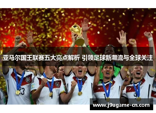 亚马尔国王联赛五大亮点解析 引领足球新潮流与全球关注
