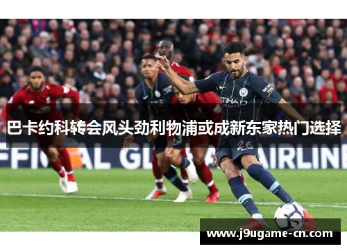 巴卡约科转会风头劲利物浦或成新东家热门选择