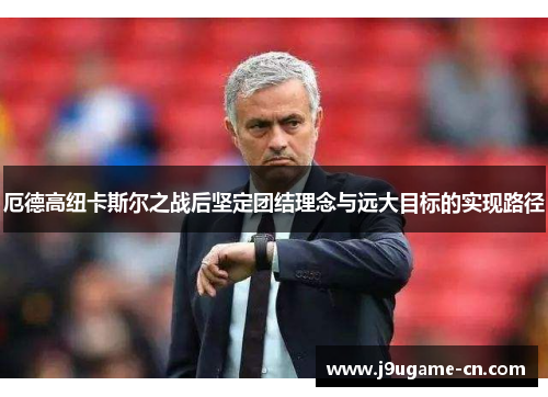 厄德高纽卡斯尔之战后坚定团结理念与远大目标的实现路径