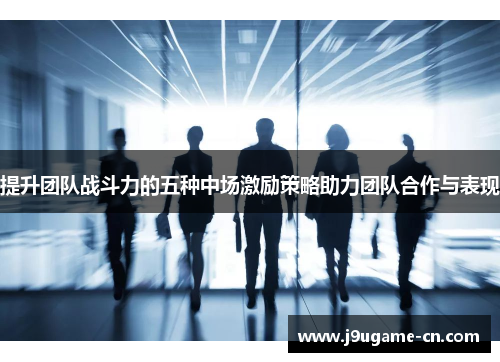 提升团队战斗力的五种中场激励策略助力团队合作与表现