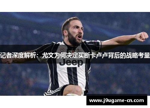 记者深度解析：尤文为何决定买断卡卢卢背后的战略考量