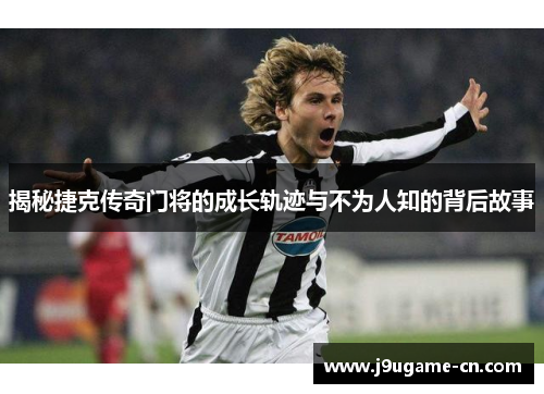 揭秘捷克传奇门将的成长轨迹与不为人知的背后故事