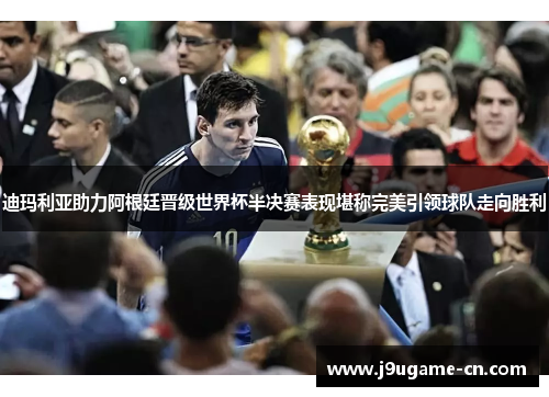 迪玛利亚助力阿根廷晋级世界杯半决赛表现堪称完美引领球队走向胜利