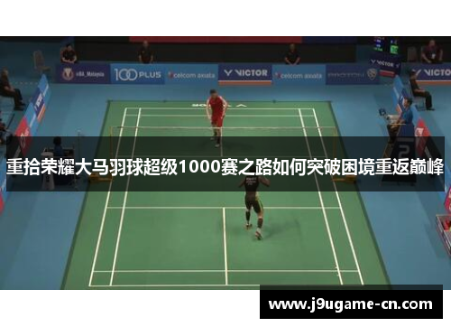 重拾荣耀大马羽球超级1000赛之路如何突破困境重返巅峰